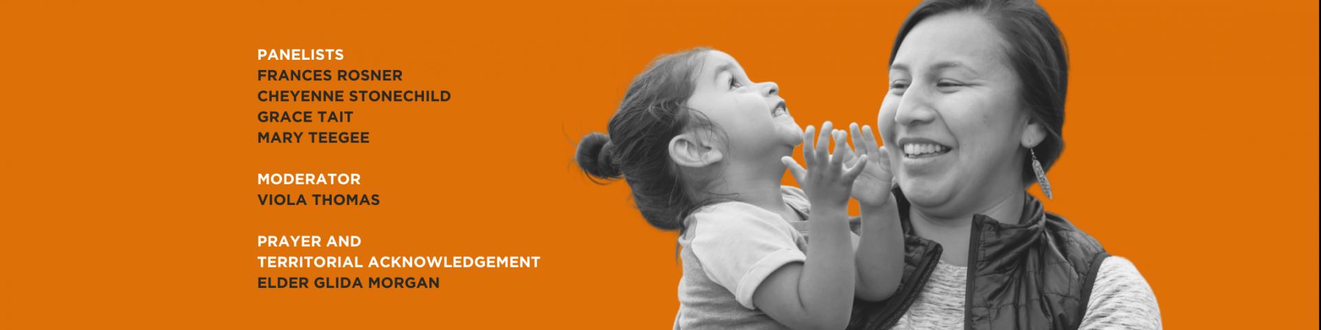 Graphic with orange background with women holding child, both appearing happy. Text: panelists Frances Rosner  Cheyenne Stonechild Grace Tait   Mary Teegee  moderator Viola Thomas  Prayer and  Territorial acknowledgement  Elder Glida Morgan 
