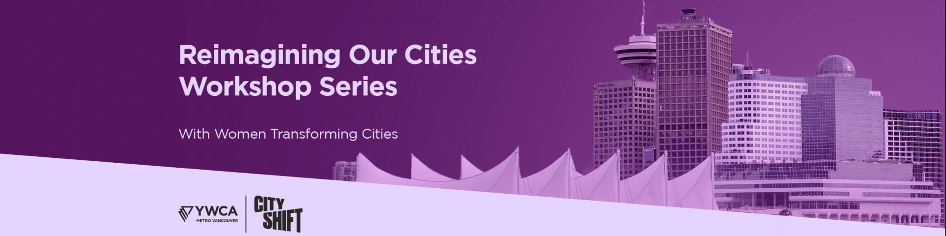 Hero image with purple background and light purple diagonal banner at the bottom. Background graphic of Vancouver's Skyline is on the middle and right hand side. YWCA Metro Vancouver and YWCA City Shift logo is at the bottom left. Text on the left hand side reads" "Reimagining Our Cities Workshop Series// With Women Transforming Cities"