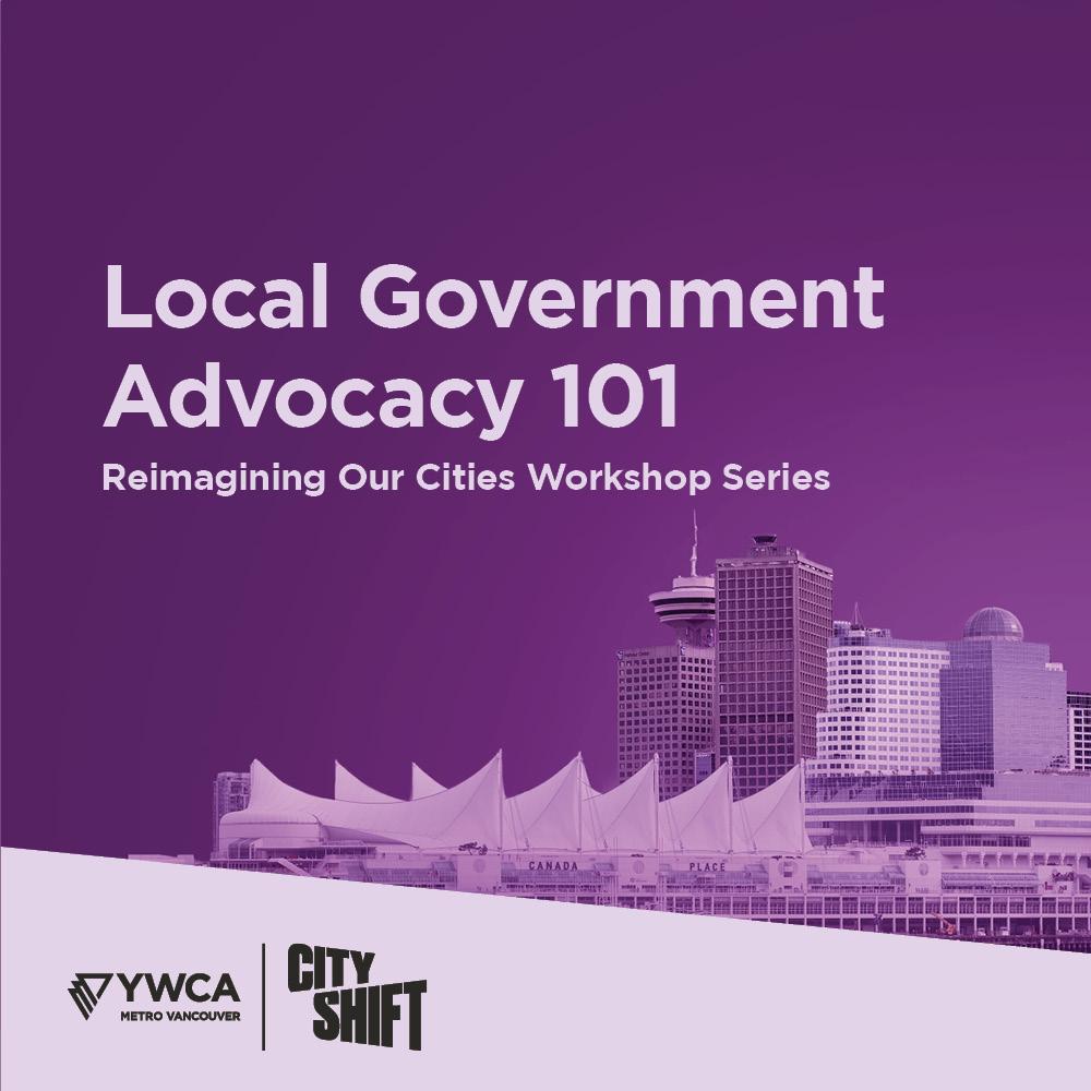 Image with purple background and a light horizontal banner on the bottom. With YWCA Metro Vancouver and City Shift logo on the bottom, and Vancouver's cityscape on the right hand side of the graphic. Text reads: "Local Government Advocacy 101// Reimagining Our Cities workshop series"