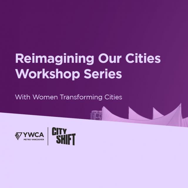 Hero image with purple background and light purple diagonal banner at the bottom. Background graphic of Vancouver's Skyline is on the middle and right hand side. YWCA Metro Vancouver and YWCA City Shift logo is at the bottom left. Text on the left hand side reads" "Reimagining Our Cities Workshop Series// With Women Transforming Cities"