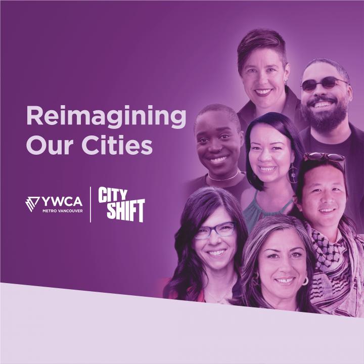 Event preview banner with purple background and light purple diagonal banner across the bottom, with YWCA Metro Vancouver and YWCA City Shift logo on the bottom left. Speakers feature Tiffany Muller-Myrdahl, Elliott Slinn, Nic Wayara, Ginger Gosnell-Myers, Kevin Huang, Andrea Reimer and Maria Vassilakou, shown from top to bottom on the left-hand side of the graphic. Text reads: “Reimagining Our Cities// Exploring what our cities could be if equity and inclusion were at the heart of decision-making.// Septem